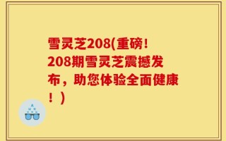 雪灵芝208(重磅！208期雪灵芝震撼发布，助您体验全面健康！)