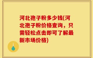 河北孢子粉多少钱(河北孢子粉价格查询，只需轻松点击即可了解最新市场价格)