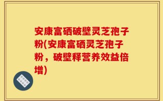 安康富硒破壁灵芝孢子粉(安康富硒灵芝孢子粉，破壁释营养效益倍增)