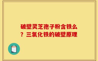 破壁灵芝孢子粉含铁么？三氯化铁的破壁原理