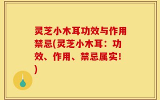灵芝小木耳功效与作用禁忌(灵芝小木耳：功效、作用、禁忌属实！)