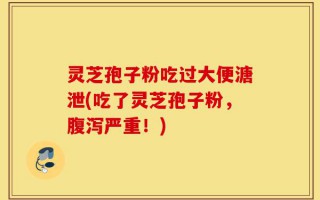 灵芝孢子粉吃过大便溏泄(吃了灵芝孢子粉，腹泻严重！)