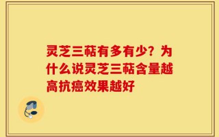灵芝三萜有多有少？为什么说灵芝三萜含量越高抗癌效果越好