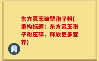 东方灵芝破壁孢子粉(重构标题：东方灵芝孢子粉压碎，释放更多营养)