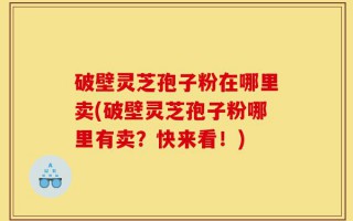 破壁灵芝孢子粉在哪里卖(破壁灵芝孢子粉哪里有卖？快来看！)