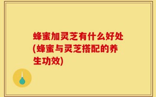 蜂蜜加灵芝有什么好处(蜂蜜与灵芝搭配的养生功效)