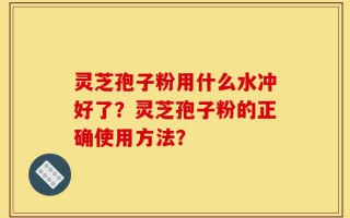 灵芝孢子粉用什么水冲好了？灵芝孢子粉的正确使用方法？
