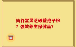 仙谷堂灵芝破壁孢子粉？强效养生保健品？