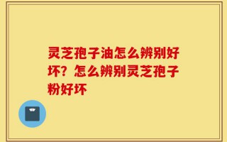 灵芝孢子油怎么辨别好坏？怎么辨别灵芝孢子粉好坏