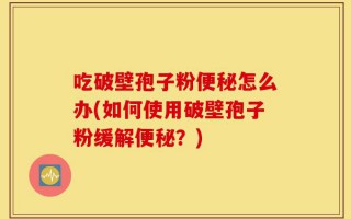 吃破壁孢子粉便秘怎么办(如何使用破壁孢子粉缓解便秘？)