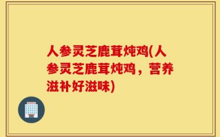 人参灵芝鹿茸炖鸡(人参灵芝鹿茸炖鸡，营养滋补好滋味)
