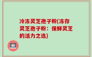 冷冻灵芝孢子粉(冻存灵芝孢子粉：保鲜灵芝的活力之选)