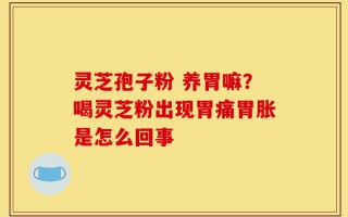 灵芝孢子粉 养胃嘛？喝灵芝粉出现胃痛胃胀是怎么回事