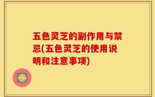 五色灵芝的副作用与禁忌(五色灵芝的使用说明和注意事项)