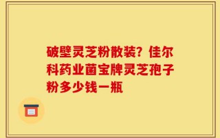 破壁灵芝粉散装？佳尔科药业菌宝牌灵芝孢子粉多少钱一瓶