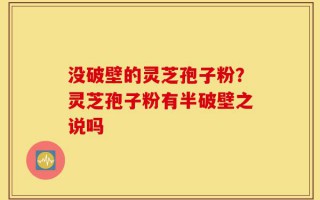 没破壁的灵芝孢子粉？灵芝孢子粉有半破壁之说吗