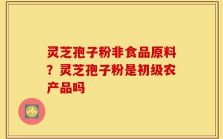 灵芝孢子粉非食品原料？灵芝孢子粉是初级农产品吗