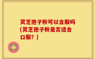 灵芝孢子粉可以含服吗(灵芝孢子粉是否适合口服？)
