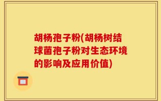胡杨孢子粉(胡杨树结球菌孢子粉对生态环境的影响及应用价值)