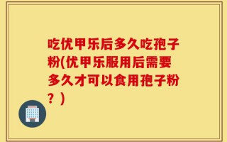 吃优甲乐后多久吃孢子粉(优甲乐服用后需要多久才可以食用孢子粉？)