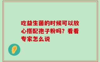 吃益生菌的时候可以放心搭配孢子粉吗？看看专家怎么说