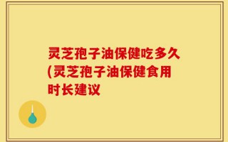 灵芝孢子油保健吃多久(灵芝孢子油保健食用时长建议