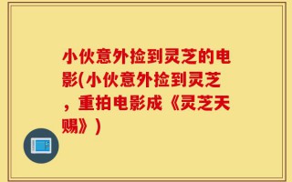 小伙意外捡到灵芝的电影(小伙意外捡到灵芝，重拍电影成《灵芝天赐》)