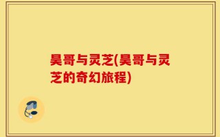 昊哥与灵芝(昊哥与灵芝的奇幻旅程)