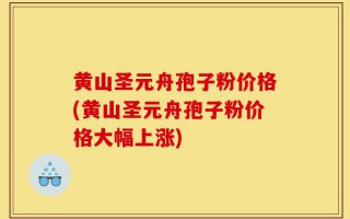黄山圣元舟孢子粉价格(黄山圣元舟孢子粉价格大幅上涨)