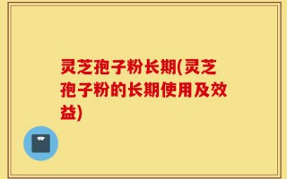 灵芝孢子粉长期(灵芝孢子粉的长期使用及效益)