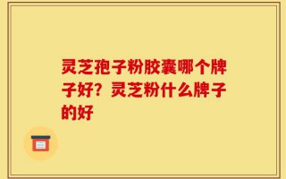 灵芝孢子粉胶囊哪个牌子好？灵芝粉什么牌子的好