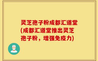 灵芝孢子粉成都汇道堂(成都汇道堂推出灵芝孢子粉，增强免疫力)