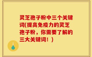 灵芝孢子粉中三个关键词(提高免疫力的灵芝孢子粉，你需要了解的三大关键词！)