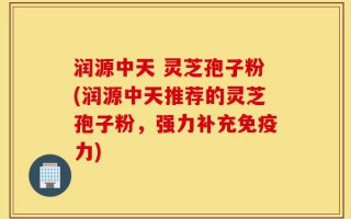 润源中天 灵芝孢子粉(润源中天推荐的灵芝孢子粉，强力补充免疫力)