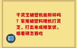 干灵芝破壁机能粉碎吗？家用破壁料理机打灵芝，打出来成棉絮状，嚼着硬怎吞吃