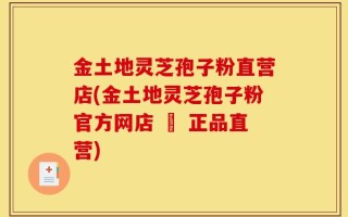 金土地灵芝孢子粉直营店(金土地灵芝孢子粉官方网店 – 正品直营)
