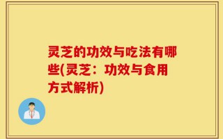 灵芝的功效与吃法有哪些(灵芝：功效与食用方式解析)