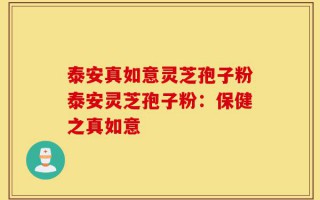 泰安真如意灵芝孢子粉泰安灵芝孢子粉：保健之真如意