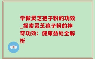 学做灵芝孢子粉的功效_探索灵芝孢子粉的神奇功效：健康益处全解析