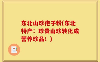 东北山珍孢子粉(东北特产：珍贵山珍转化成营养珍品！)