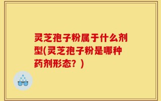 灵芝孢子粉属于什么剂型(灵芝孢子粉是哪种药剂形态？)