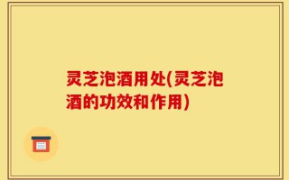 灵芝泡酒用处(灵芝泡酒的功效和作用)