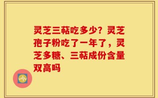灵芝三萜吃多少？灵芝孢子粉吃了一年了，灵芝多糖、三萜成份含量双高吗