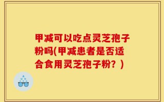 甲减可以吃点灵芝孢子粉吗(甲减患者是否适合食用灵芝孢子粉？)