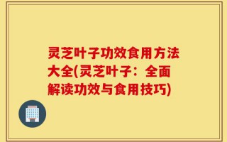 灵芝叶子功效食用方法大全(灵芝叶子：全面解读功效与食用技巧)