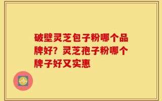 破壁灵芝包子粉哪个品牌好？灵芝孢子粉哪个牌子好又实惠