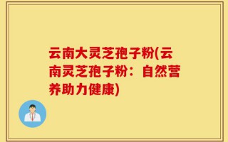云南大灵芝孢子粉(云南灵芝孢子粉：自然营养助力健康)