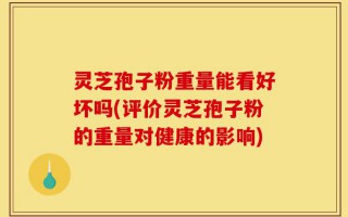 灵芝孢子粉重量能看好坏吗(评价灵芝孢子粉的重量对健康的影响)