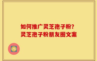 如何推广灵芝孢子粉？灵芝孢子粉朋友圈文案