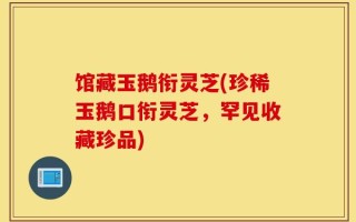 馆藏玉鹅衔灵芝(珍稀玉鹅口衔灵芝，罕见收藏珍品)